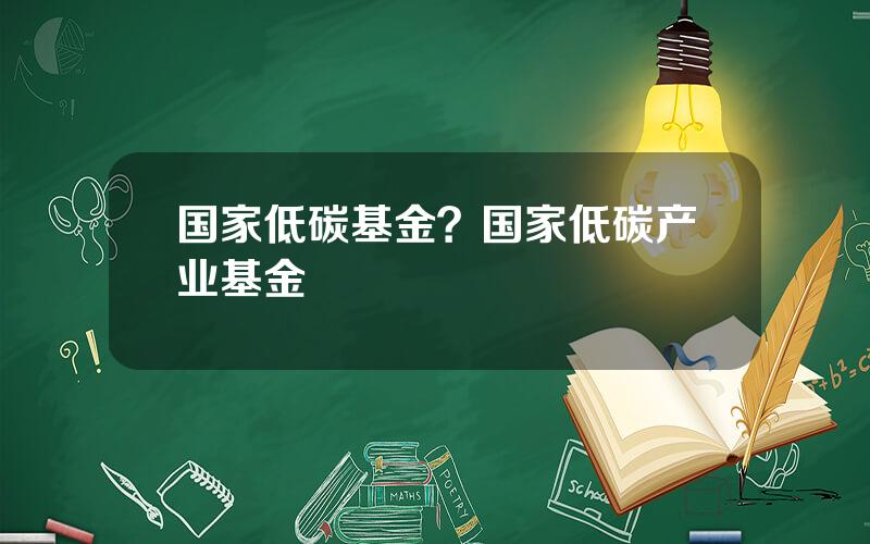 国家低碳基金？国家低碳产业基金