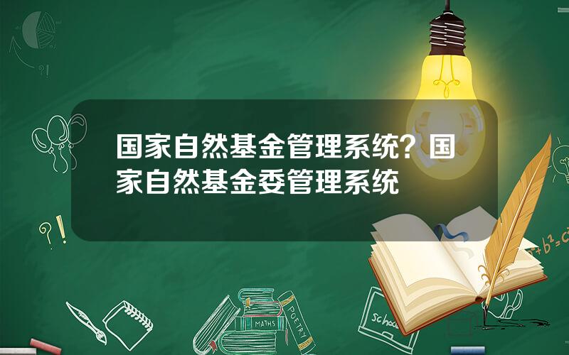 国家自然基金管理系统？国家自然基金委管理系统