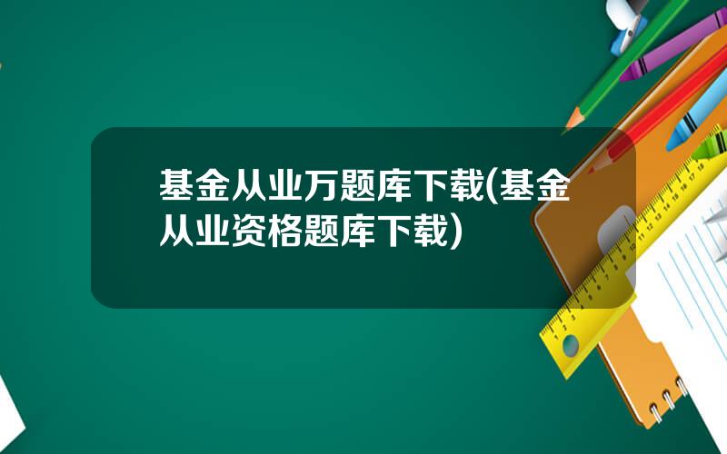 基金从业万题库下载(基金从业资格题库下载)