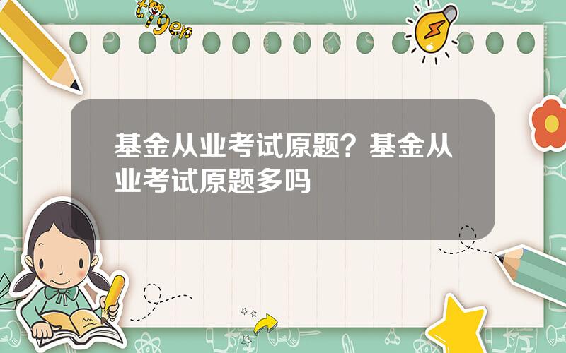 基金从业考试原题？基金从业考试原题多吗