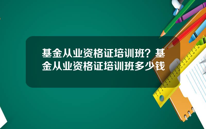 基金从业资格证培训班？基金从业资格证培训班多少钱