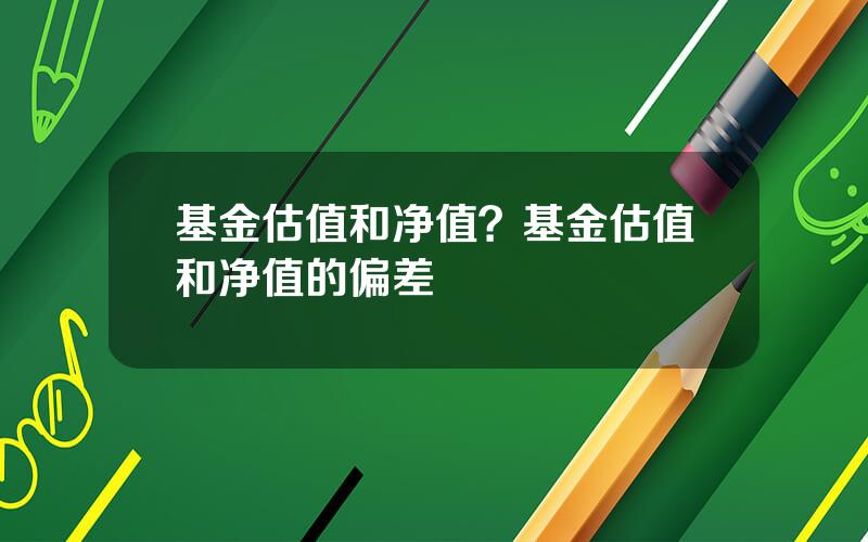 基金估值和净值？基金估值和净值的偏差