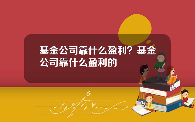 基金公司靠什么盈利？基金公司靠什么盈利的