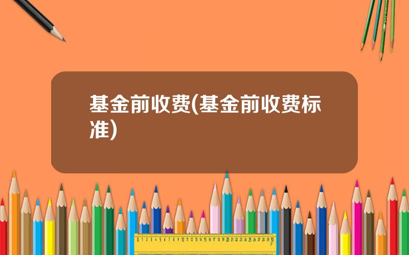 基金前收费(基金前收费标准)