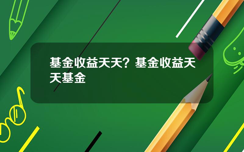 基金收益天天？基金收益天天基金
