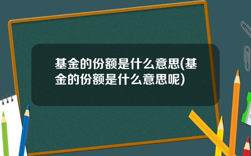 基金的份额是什么意思(基金的份额是什么意思呢)