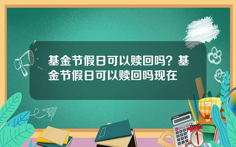 基金节假日可以赎回吗？基金节假日可以赎回吗现在