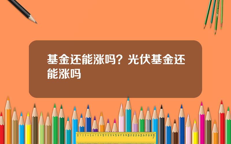 基金还能涨吗？光伏基金还能涨吗