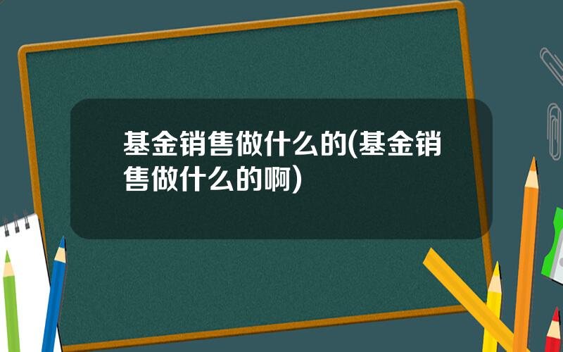 基金销售做什么的(基金销售做什么的啊)