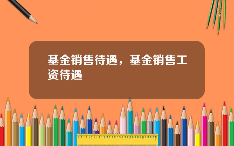 基金销售待遇，基金销售工资待遇