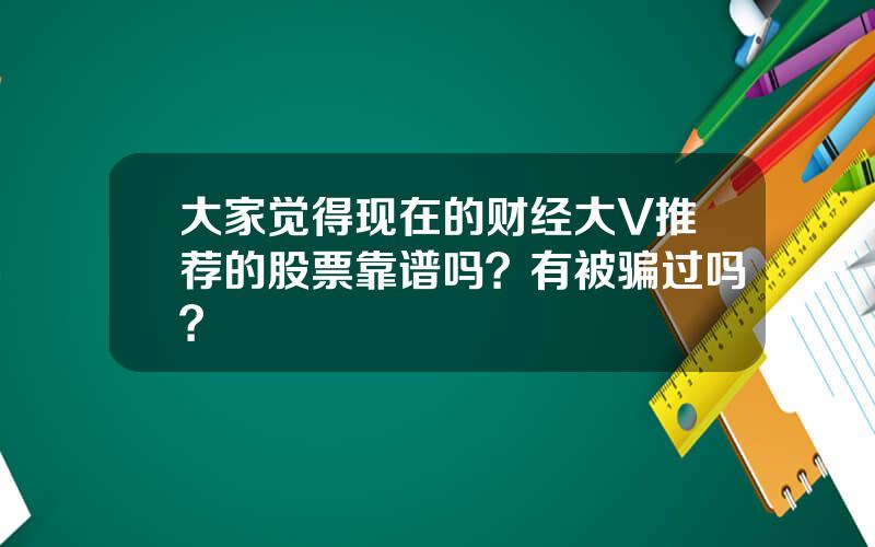 大家觉得现在的财经大V推荐的股票靠谱吗？有被骗过吗？
