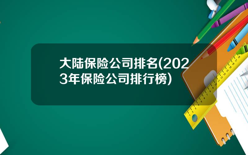 大陆保险公司排名(2023年保险公司排行榜)