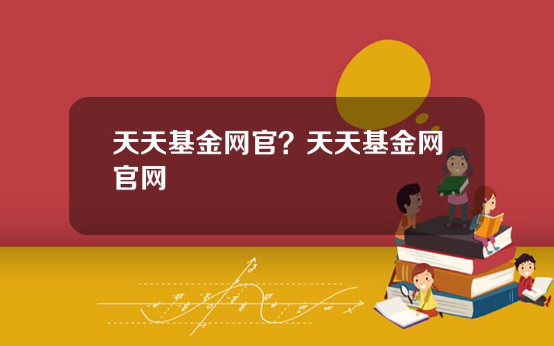 天天基金网官？天天基金网官网