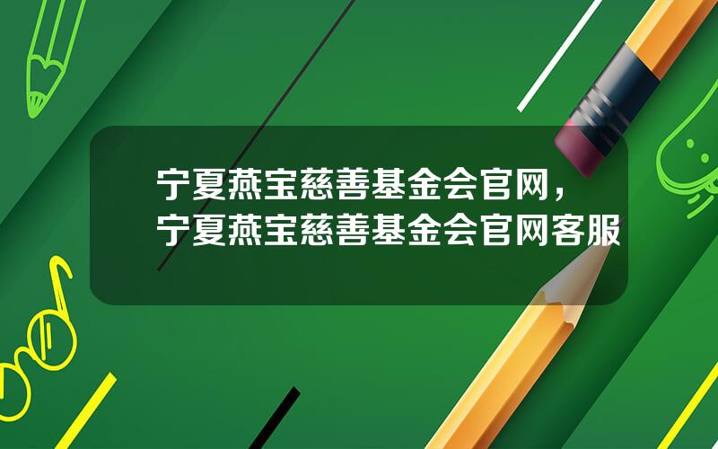 宁夏燕宝慈善基金会官网，宁夏燕宝慈善基金会官网客服