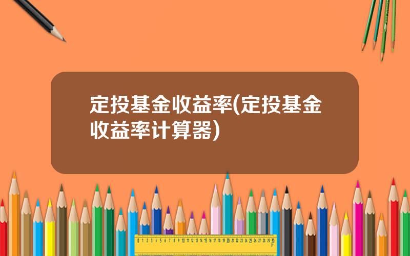 定投基金收益率(定投基金收益率计算器)