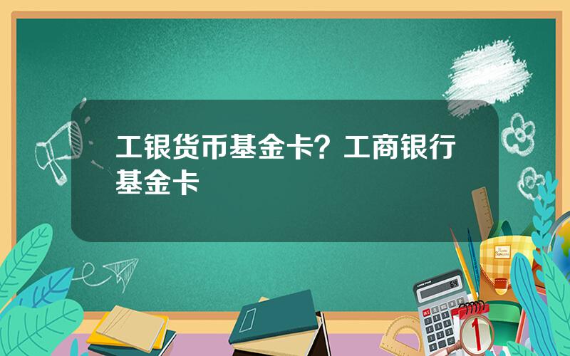 工银货币基金卡？工商银行基金卡