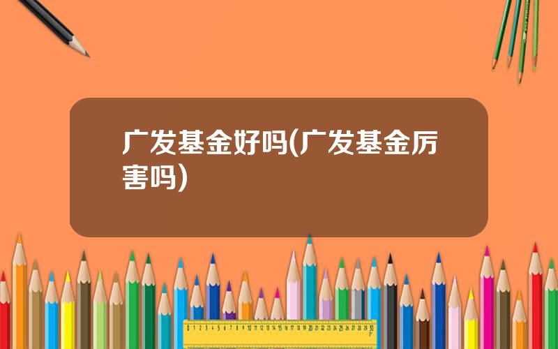 广发基金好吗(广发基金厉害吗)