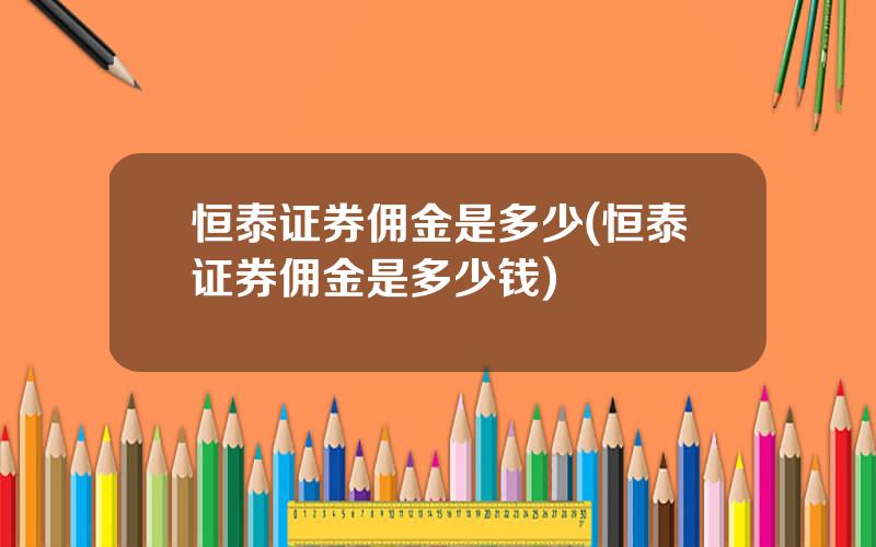 恒泰证券佣金是多少(恒泰证券佣金是多少钱)