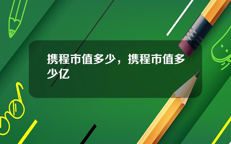 携程市值多少，携程市值多少亿