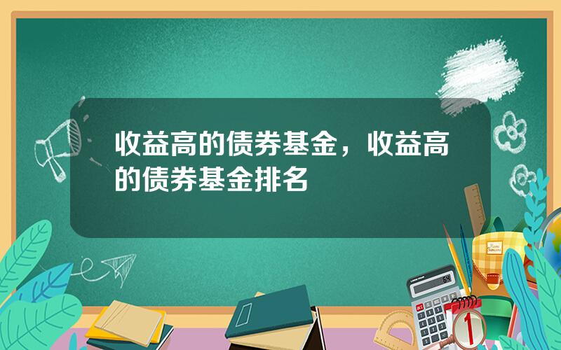 收益高的债券基金，收益高的债券基金排名
