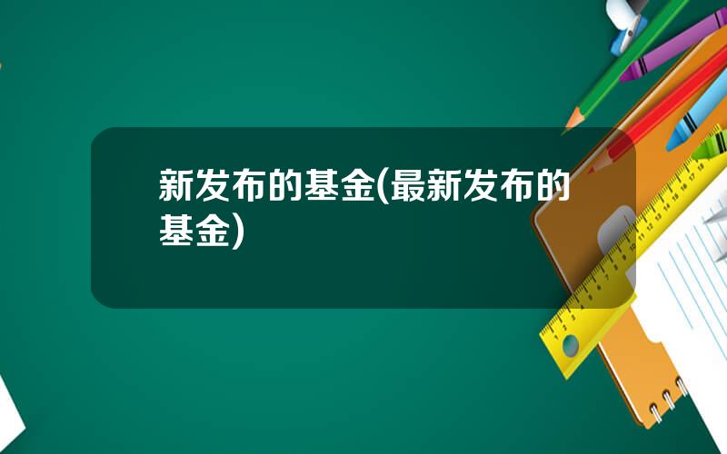 新发布的基金(最新发布的基金)
