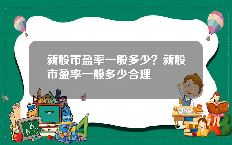 新股市盈率一般多少？新股市盈率一般多少合理