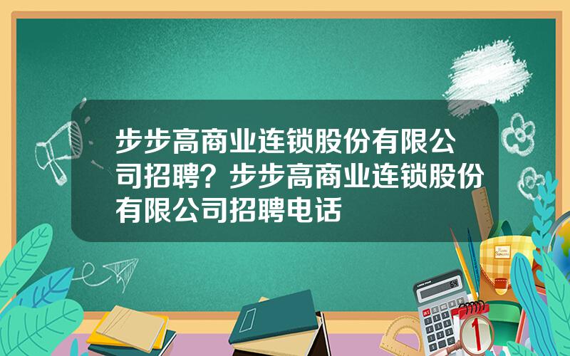 步步高商业连锁股份有限公司招聘？步步高商业连锁股份有限公司招聘电话