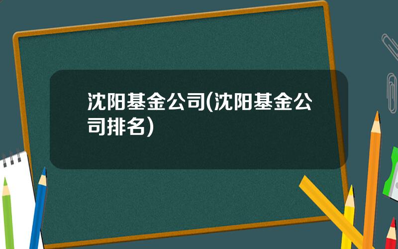 沈阳基金公司(沈阳基金公司排名)