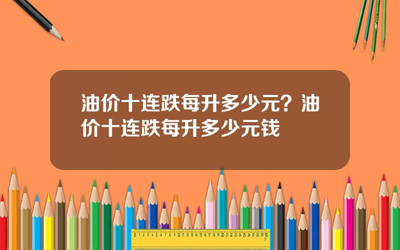 油价十连跌每升多少元？油价十连跌每升多少元钱