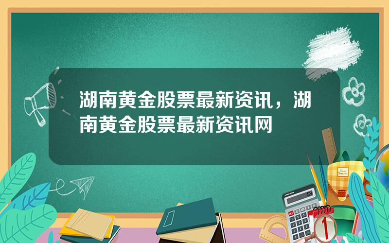湖南黄金股票最新资讯，湖南黄金股票最新资讯网
