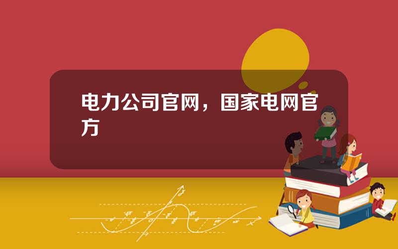 电力公司官网，国家电网官方