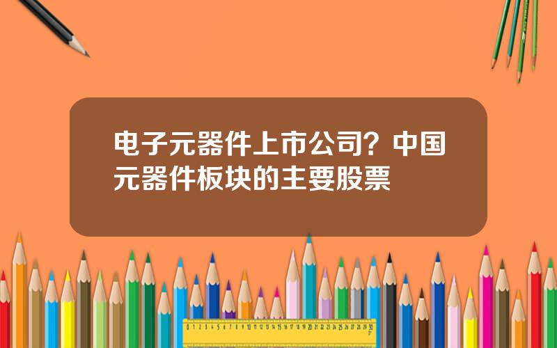电子元器件上市公司？中国元器件板块的主要股票