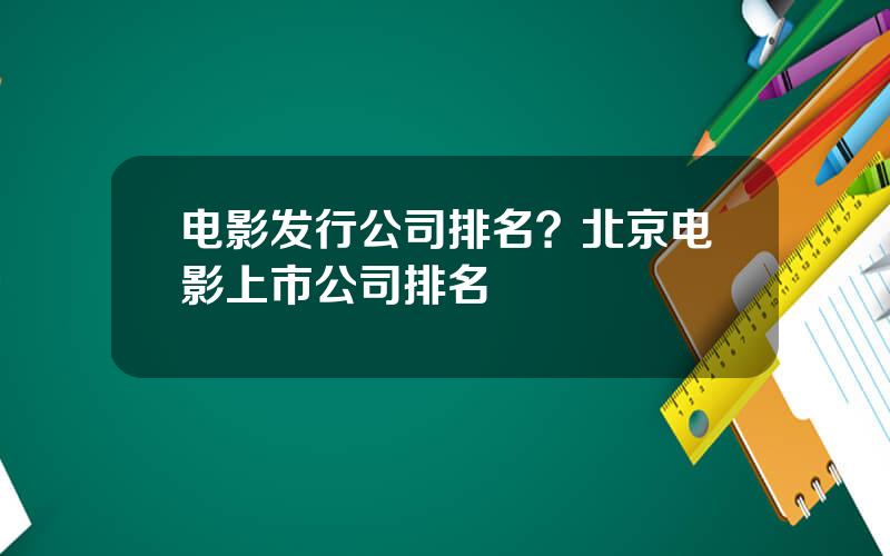 电影发行公司排名？北京电影上市公司排名