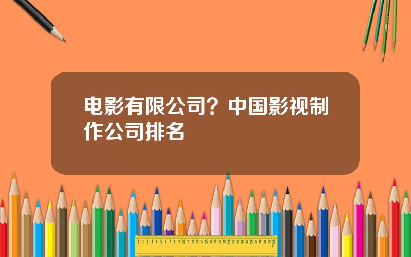 电影有限公司？中国影视制作公司排名