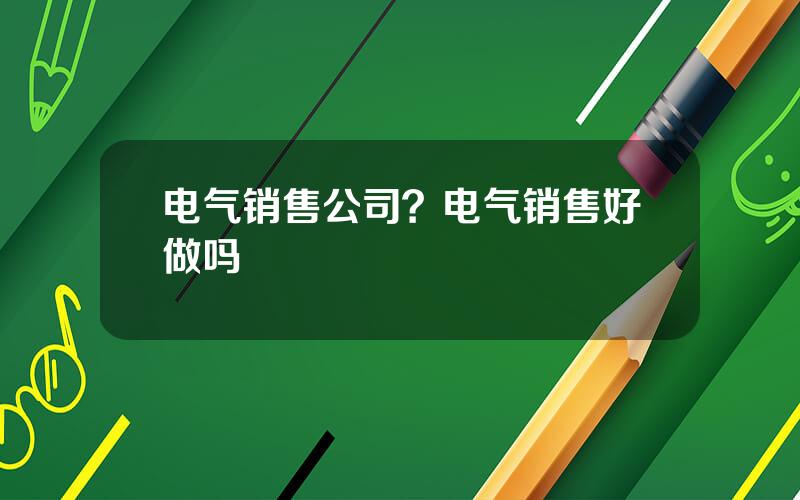 电气销售公司？电气销售好做吗