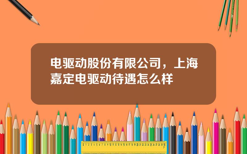 电驱动股份有限公司，上海嘉定电驱动待遇怎么样