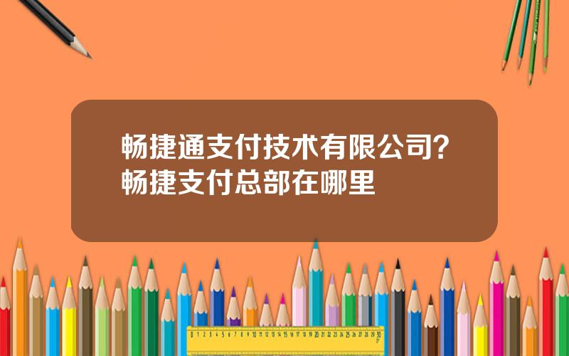 畅捷通支付技术有限公司？畅捷支付总部在哪里