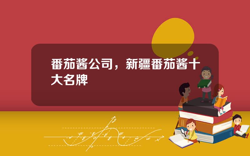 番茄酱公司，新疆番茄酱十大名牌