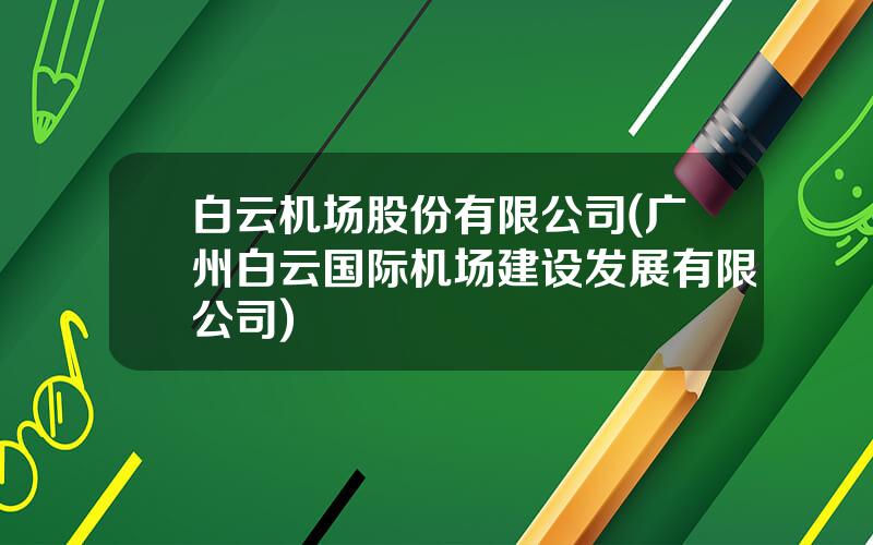 白云机场股份有限公司(广州白云国际机场建设发展有限公司)