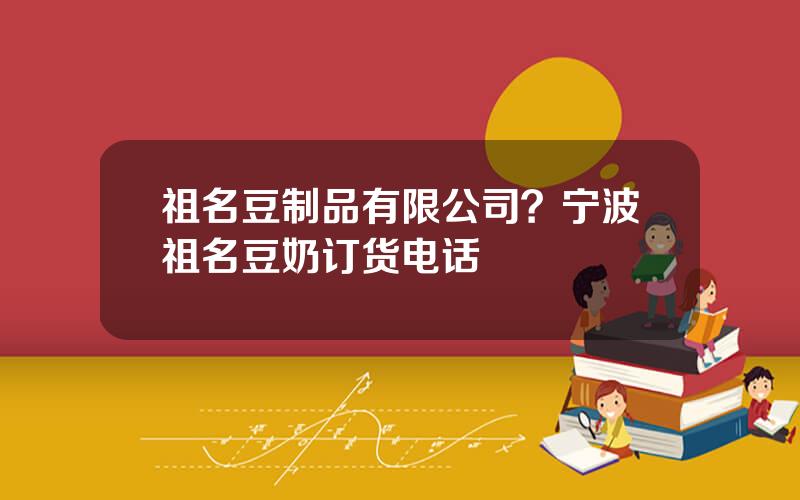 祖名豆制品有限公司？宁波祖名豆奶订货电话