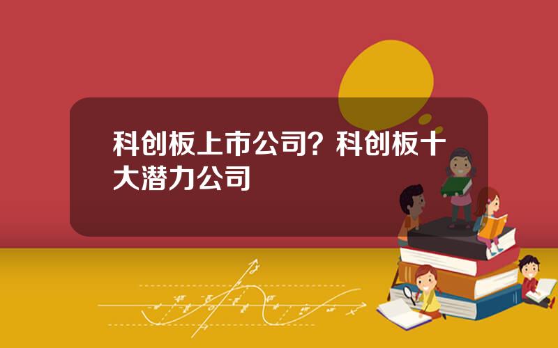 科创板上市公司？科创板十大潜力公司