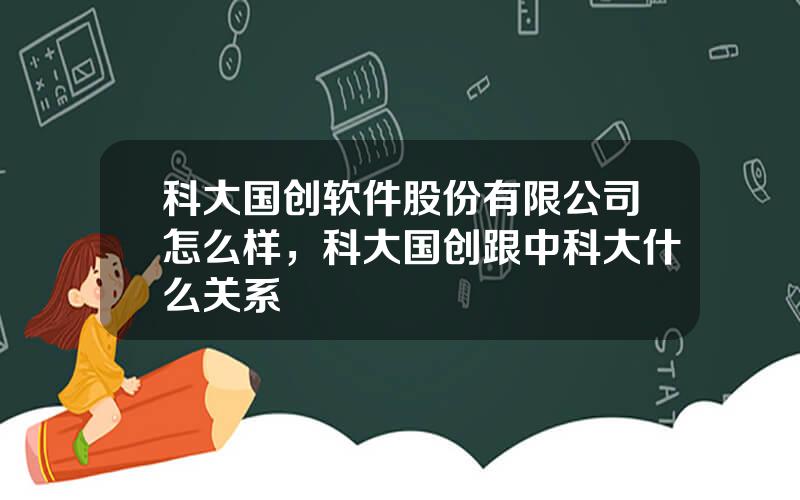 科大国创软件股份有限公司怎么样，科大国创跟中科大什么关系