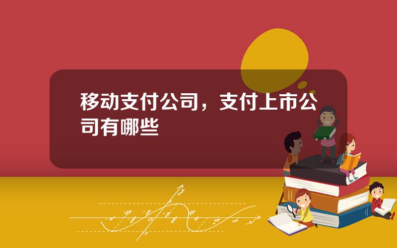 移动支付公司，支付上市公司有哪些
