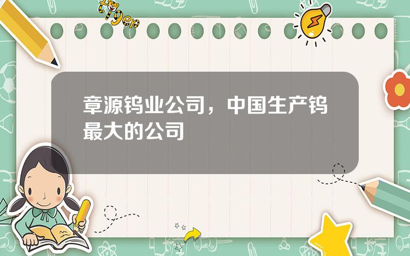 章源钨业公司，中国生产钨最大的公司