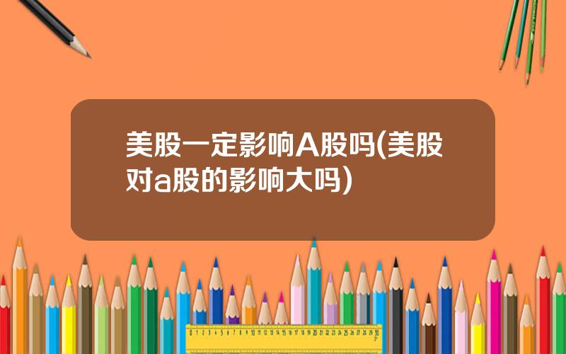 美股一定影响A股吗(美股对a股的影响大吗)