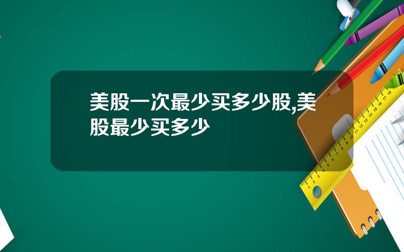 美股一次最少买多少股,美股最少买多少