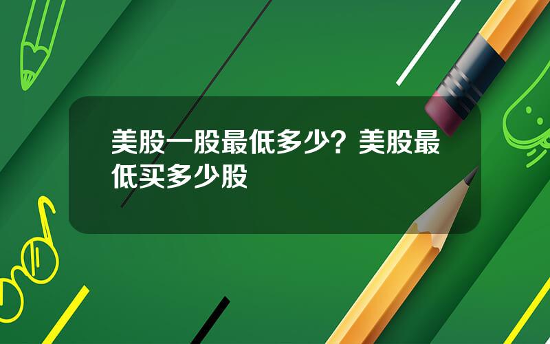 美股一股最低多少？美股最低买多少股