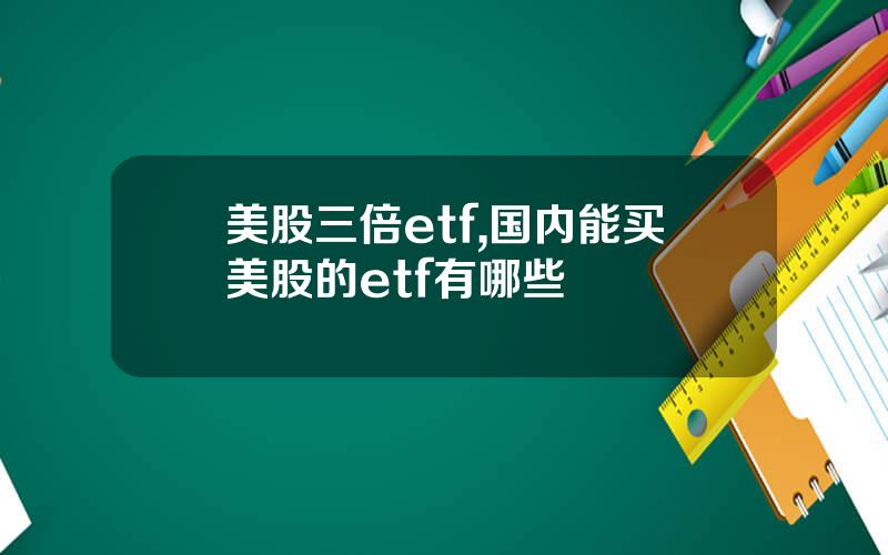 美股三倍etf,国内能买美股的etf有哪些