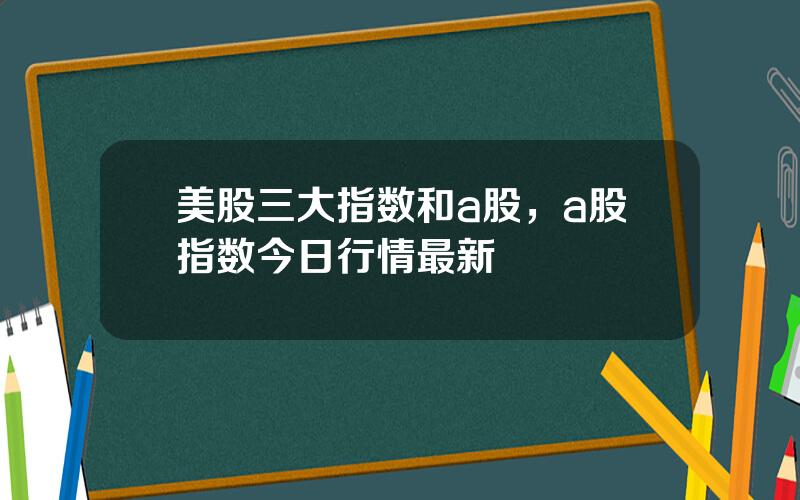 美股三大指数和a股，a股指数今日行情最新