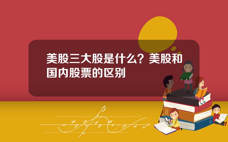 美股三大股是什么？美股和国内股票的区别